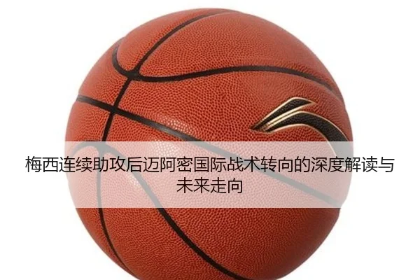 梅西连续助攻后迈阿密国际战术转向的深度解读与未来走向
