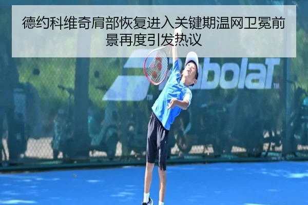 德约科维奇肩部恢复进入关键期温网卫冕前景再度引发热议